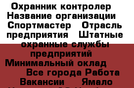 Охранник-контролер › Название организации ­ Спортмастер › Отрасль предприятия ­ Штатные охранные службы предприятий › Минимальный оклад ­ 20 000 - Все города Работа » Вакансии   . Ямало-Ненецкий АО,Ноябрьск г.